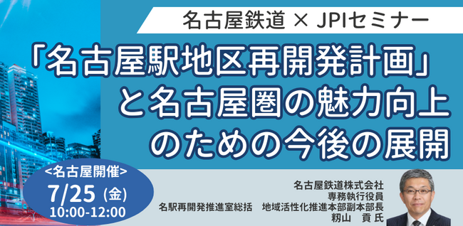 【JPIセミナー】名古屋鉄道（株）「”名古屋駅地区再開発計画”と名古屋圏の魅力向上のための今後の展開について」7月25日(金)＜名古屋開催＞