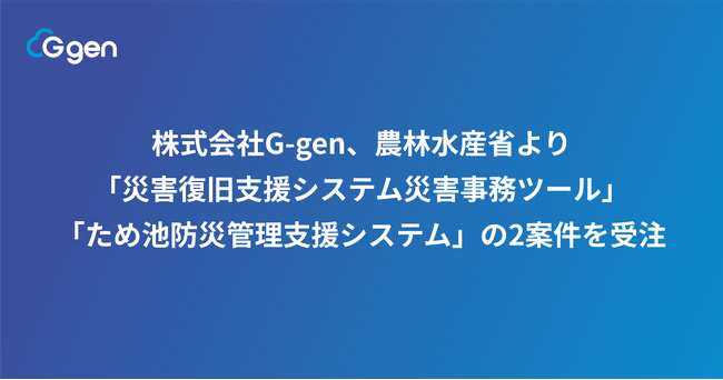株式会社G-gen、農林水産省より「災害復旧支援システム災害事務ツール」「ため池防災管理支援システム」の2案件を受注