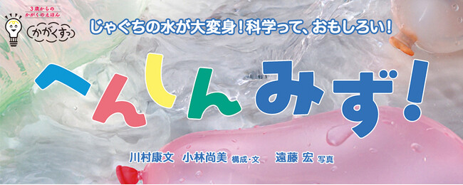 【新刊情報】「氷→水→水蒸気」へと変化！「くすっ」と笑いながら学べる3歳からの科学絵本『へんしん　みず！』（川村康文・構成・文／小林尚美・構成・文／遠藤宏・写真）発売！