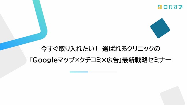 【セミナーレポート公開】今すぐ取り入れたい！選ばれるクリニックの「Googleマップ×クチコミ×広告」最新戦略セミナーを公開