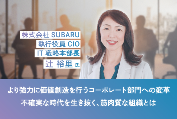 SUBARU　IT戦略本部長　辻氏登壇！より強力に価値創造を行うコーポレート部門への変革　不確実な時代を生き抜く、筋肉質な組織とは
