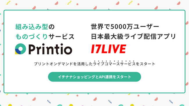 API連携でサービスとものづくりをシームレスに。日本最大級のライブ配信アプリ「17LIVE（イチナナ）」内のライブコマースサービス機能を〈Printio〉がサポートしました！