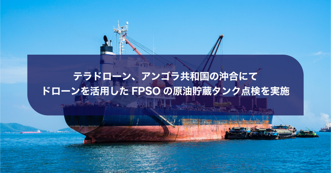 テラドローン、アンゴラ共和国の沖合にてドローンを活用したFPSOの原油貯蔵タンク点検を実施
