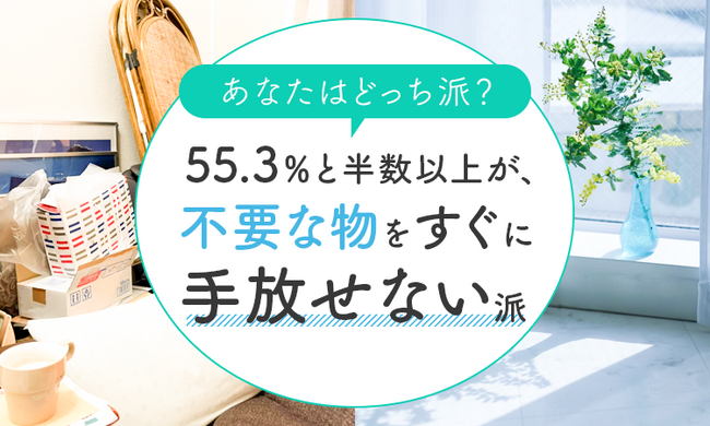 【あなたはどっち派？】55.3％と半数以上が、不要な物をすぐに「手放せない派」