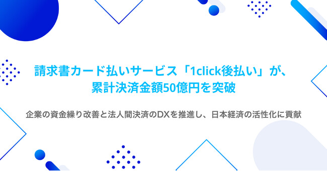 請求書カード払いサービス「1click後払い」が、サービス提供開始から約3年で累計決済金額50億円を突破