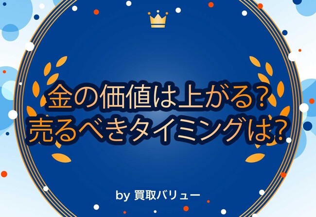 金の買取価格は今後上がる?売るべきタイミングを紹介!