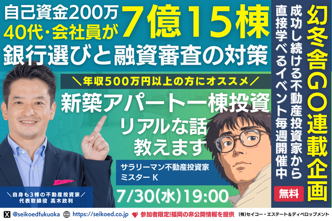 7/30開催｜福岡の新築アパート不動産投資セミナー。40代会社員が自己資金200万円から融資計7億15棟の資産と家賃収入を築いた銀行選びと融資対策と新築・中古の組合せ方。幻冬舎GO連載連動企画。