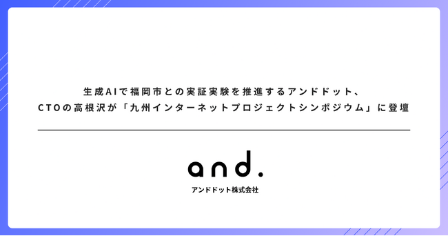 生成AIで福岡市との実証実験を推進するアンドドット、CTOの高根沢が「九州インターネットプロジェクトシンポジウム」に登壇