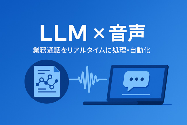 LLM × 音声で業務通話をリアルタイムに〈聴き・理解し・動かす〉──