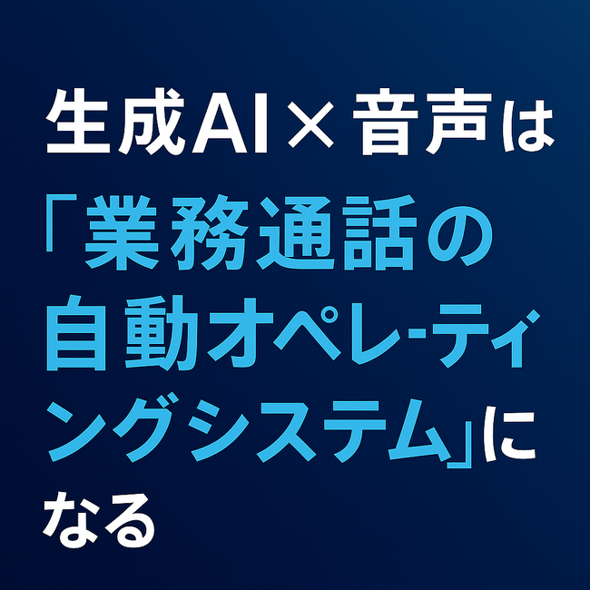 生成AI × 音声は「業務通話の自動オペレーティングシステム」になる