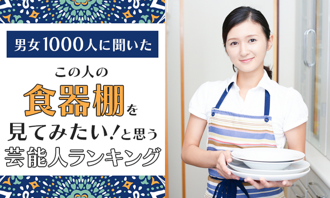 【男女1000人に聞いた】この人の食器棚を見てみたい!と思う芸能人ランキング