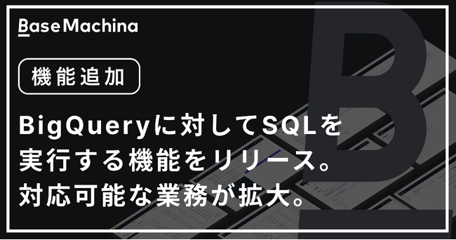 社内システム開発基盤のベースマキナ、BigQueryに対してSQLを実行する機能をリリース。対応可能な業務が拡大