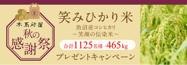 【本高砂屋】2025 秋の感謝祭 「笑みひかり米」～ 魚沼産コシヒカリ・笑顔の伝染米 ～　合計1125名様・465kgプレゼント！