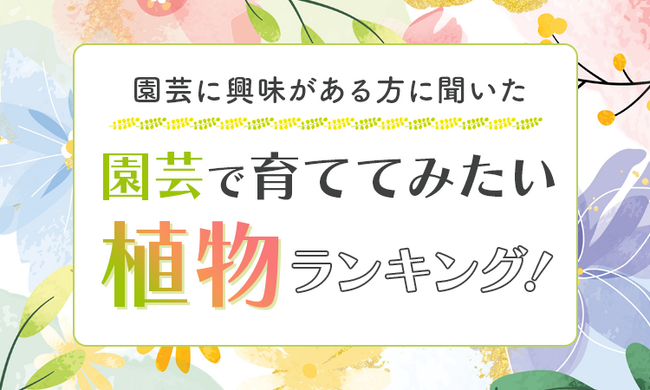 【園芸に興味がある方に聞いた】園芸で育ててみたい植物ランキング！