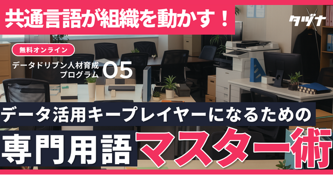 【データに関する用語はこれだけ見れば完璧】共通言語が組織を動かす｜データ活用キープレイヤーになるための用語マスター術を公開