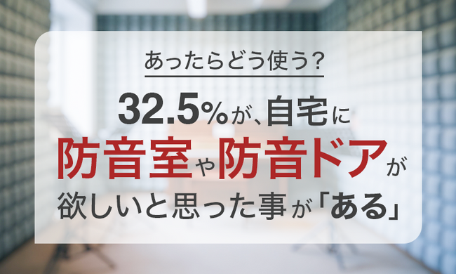 【あったらどう使う？】32.5％が、自宅に防音室や防音ドアが欲しいと思った事が「ある」