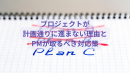 プロジェクトが計画通りに進まない理由とPMが取るべき対応策 プロジェクトが計画通りに進まない理由とPMが取るべき対応策