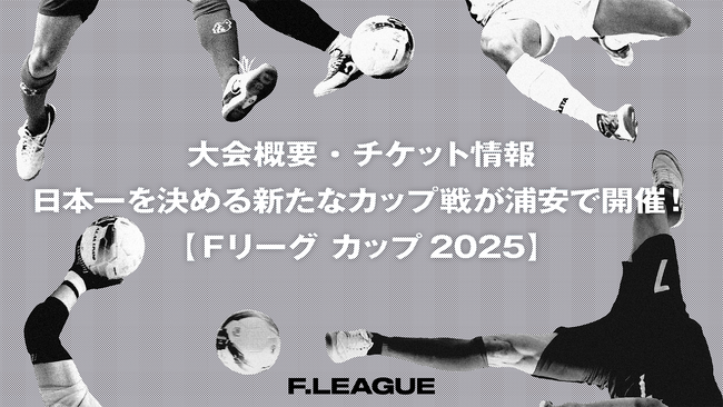 【大会概要・チケット情報】2025年9月、日本一を決める新たなカップ戦が浦安で開催！【Ｆリーグ カップ2025】