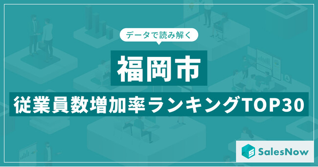 【2025年最新版】福岡市：従業員数増加率ランキングTOP30／SalesNow DBレポート