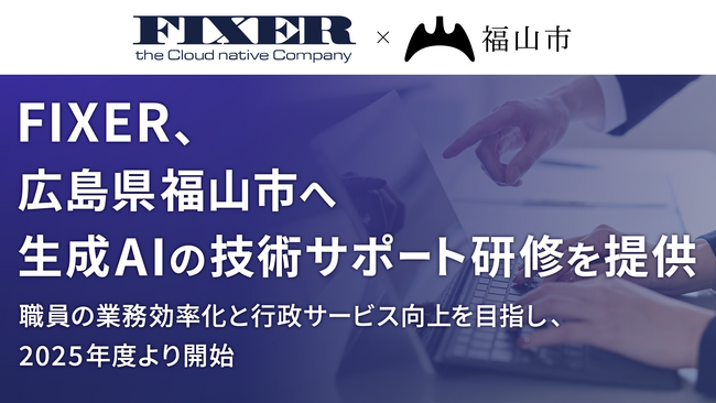 FIXER、広島県福山市へ生成AIの技術サポート研修を提供 ～職員の業務効率化と行政サービス向上を目指し、2025年度より開始～