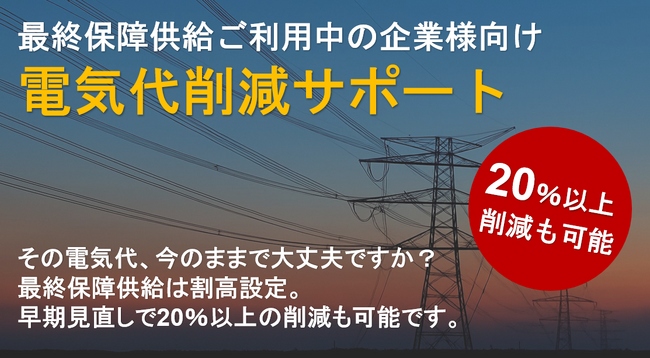 【高額契約からの脱出】最終保障供給ご利用中の企業様向け電気代削減サポートを強化 - 20％以上の削減も可能 -