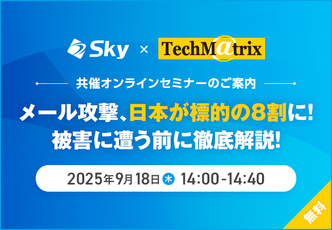 Ｓｋｙ株式会社 × テクマトリックス株式会社、共催セミナー「メール攻撃、日本が標的の8割に！被害に遭う前に徹底解説！」を再配信いたします