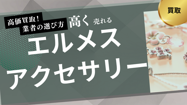 エルメスアクセサリー買取業者のおすすめの選び方を紹介！買取実績や実際の口コミ・評判も解説
