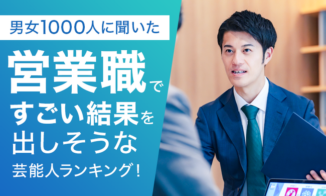【男女1000人に聞いた】営業職ですごい結果を出しそうな芸能人ランキング！