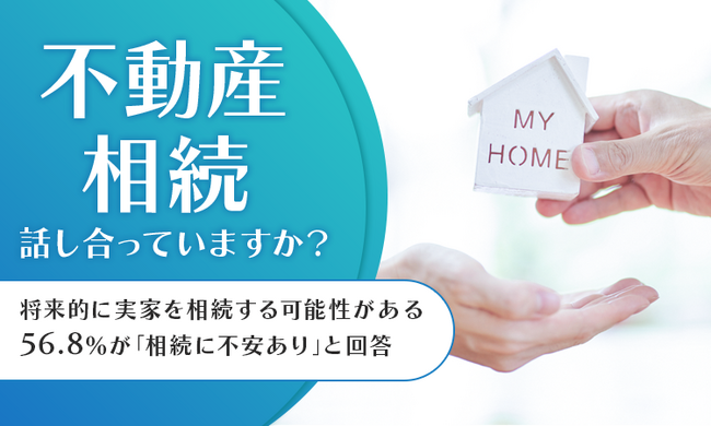 【不動産相続、話し合っていますか？】将来的に実家を相続する可能性がある56.8％が「相続に不安あり」と回答