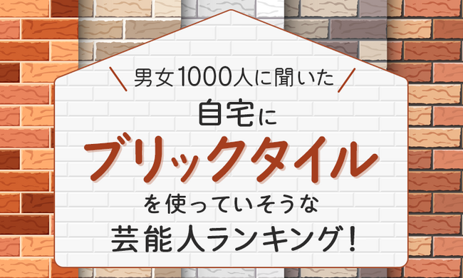 【男女1000人に聞いた】自宅にブリックタイルを使っていそうな芸能人ランキング！
