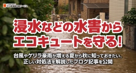 浸水などの水害からエコキュートを守る！台風やゲリラ豪雨が増える夏から秋に知っておきたい、正しい対処法を解説したブログ記事を公開