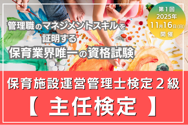 主任保育士の実務を支える【保育施設運営管理士検定２級（通称：主任検定）】を新設。園長検定に続き、保育施設の管理職のマネジメントスキル向上を促進します。