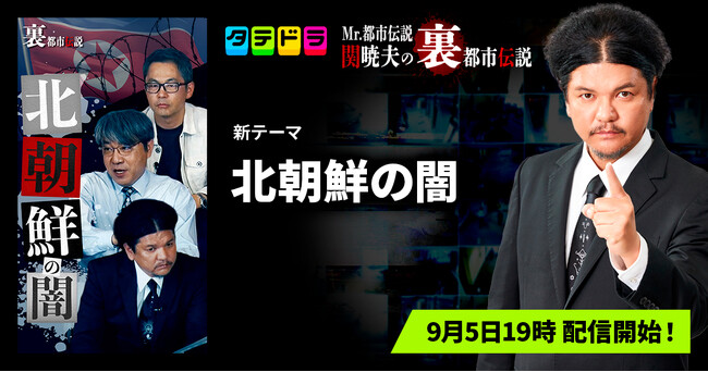 【新テーマ追加】「タテドラ」オリジナルバラエティ企画『Mr.都市伝説 関暁夫の裏都市伝説』、新作「北朝鮮の闇」全13話を9月5日(金)より配信開始