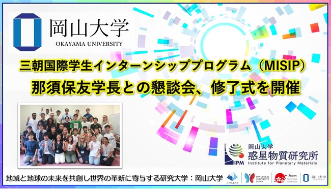 【岡山大学】高等先鋭研究院 惑星物質研究所「三朝国際学生インターンシッププログラム（MISIP）」 那須保友学長との懇談会、修了式を開催