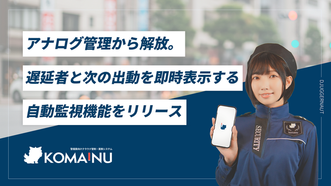 【警備業DX】「KOMAINU」アナログ管理から解放。遅延者を即時表示、次の出動もリアルタイム監視できる自動監視機能をリリース