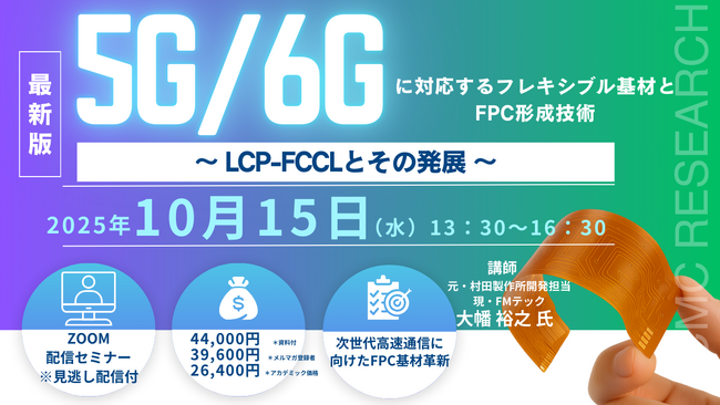 【ライブ配信/Zoom】「5G/6Gに対応するフレキシブル基材とFPC形成技術～ LCP-FCCLとその発展 ～」セミナー開催！10月15日（水）主催：(株)シーエムシー・リサーチ