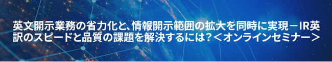 オンラインセミナー開催のお知らせ「英文開示業務の省力化と、情報開示範囲の拡大を同時に実現」 ～IR英訳のスピードと品質の課題を解決するには？～