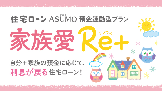 預金連動型住宅ローン「家族愛Re＋（リプラス）」取扱開始のお知らせ ～自分＋家族の預金に応じて、利息が戻る住宅ローン～
