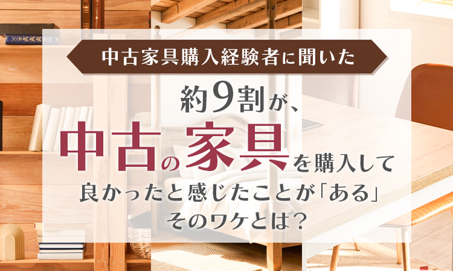 【中古家具購入経験者に聞いた】約9割が、中古の家具を購入して良かったと感じたことが「ある」そのワケとは？