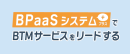 BPaaSシステム+でBTMサービスをリードする BPaaSシステム+でBTMサービスをリードする