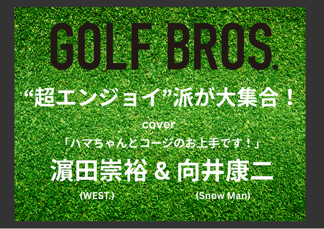 “超エンジョイ”派が大集合！ 10月22日（水）発売「GOLF BROS. vol.2」の表紙を飾るのは、「ハマちゃんとコージのお上手です」の濱田崇裕（WEST.）と向井康二（Snow Man）！