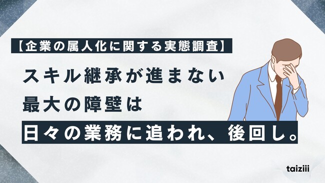 【企業の属人化に関する実態調査】スキル継承が進まない最大の障壁は「日々の業務に追われ、後回し」。