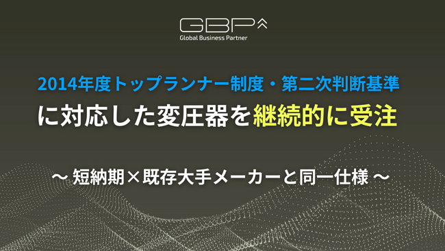 GBP、2014年度トップランナー制度・第二次判断基準に対応した変圧器を継続的に受注　～短納期×既存大手メーカーと同一仕様×高い費用対効果～