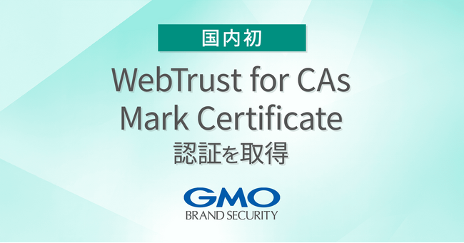 【国内初】GMOブランドセキュリティ、「WebTrust for CAs - Mark Certificate」認証を取得し、国内に認証局を置く初の事業者に