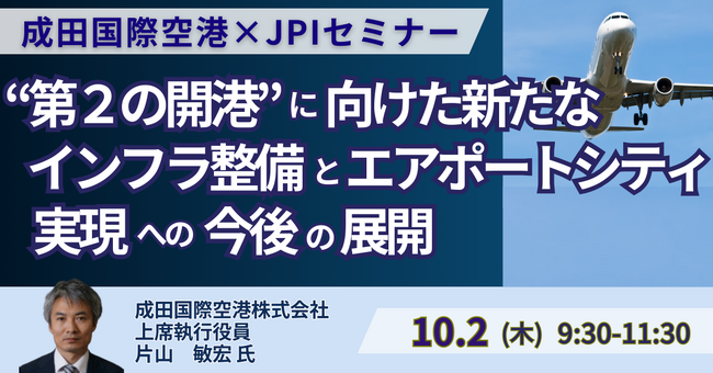 【JPIセミナー】成田国際空港（株）「”第２の開港” に向けた新たなインフラ整備とエアポートシティ実現への今後の展開について」10月2日(木)開催