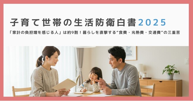 【子育て世帯の生活防衛白書2025】「家計の負担増を感じる人」は約9割！暮らしを直撃する“食費・光熱費・交通費”の三重苦