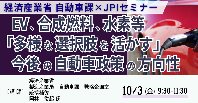 【JPIセミナー】経済産業省　自動車課「EV、合成燃料、水素等 ”多様な選択肢を活かす” 今後の自動車政策の方向性」10月3日(金)開催