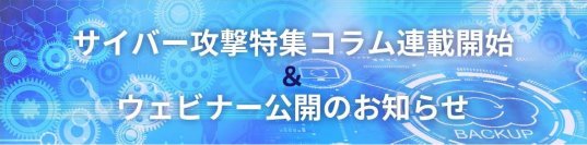 ＜サイバー攻撃特集コラム公開＆ウェビナー公開のお知らせ＞誰でも被害に遭う可能性があるからこそ知っておきたい
有識者対談：迫りくるランサムウェア対策の「今」と「これから」