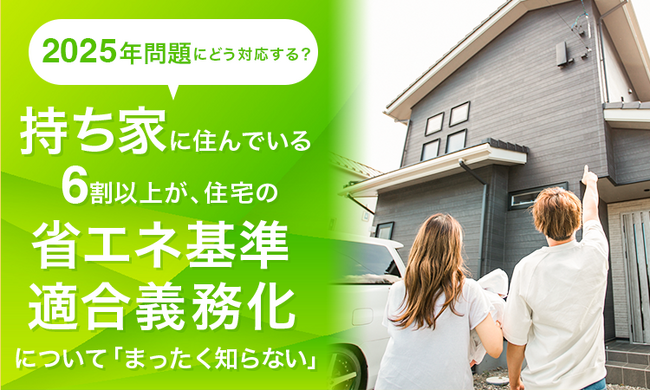 【2025年問題にどう対応する？】持ち家に住んでいる6割以上が、住宅の省エネ基準適合義務化について「まったく知らない」