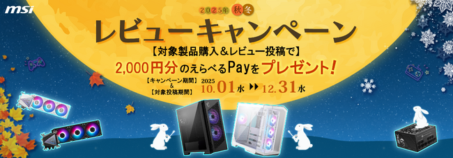 MSI、「レビューキャンペーン秋冬2025」を開催！　対象の商品を購入後、指定サイトにてレビューを投稿したお客様全員に1製品ごとに2,000円分のえらべるPayをプレゼント！